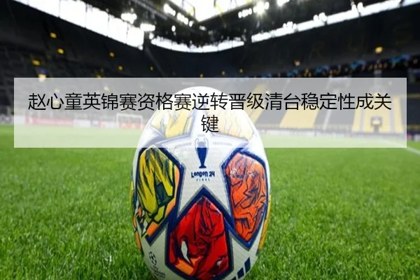 赵心童英锦赛资格赛逆转晋级清台稳定性成关键